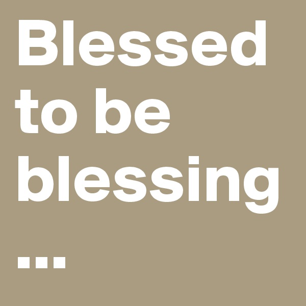 Blessed to be blessing...