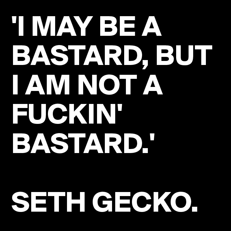 'I MAY BE A BASTARD, BUT I AM NOT A FUCKIN' BASTARD.'

SETH GECKO.