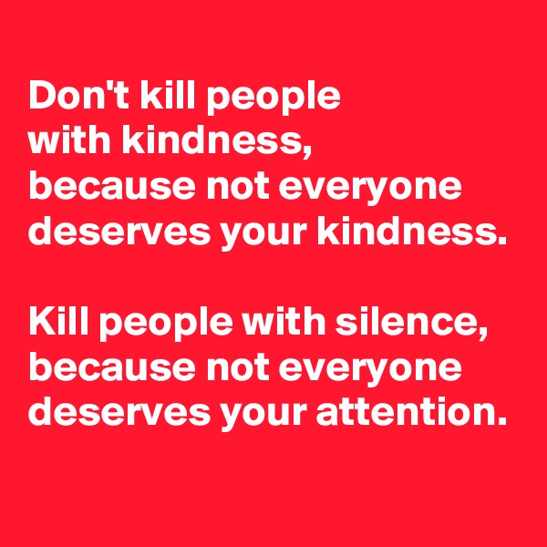 
Don't kill people 
with kindness,
because not everyone 
deserves your kindness.

Kill people with silence,
because not everyone 
deserves your attention.