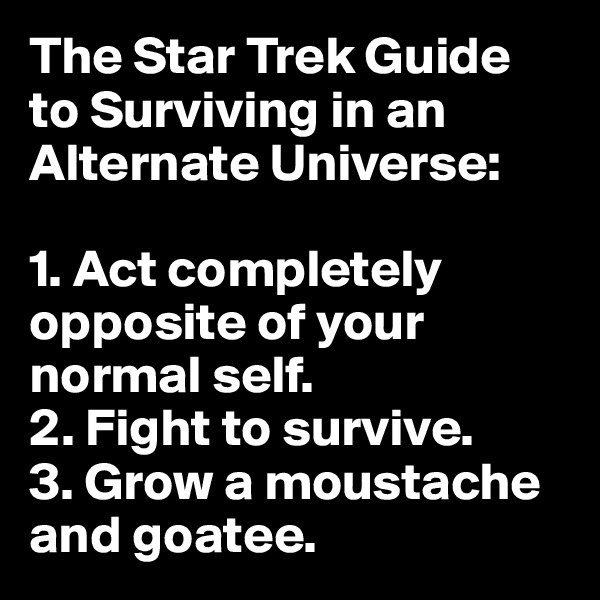 The Star Trek Guide to Surviving in an Alternate Universe:

1. Act completely opposite of your normal self.
2. Fight to survive.
3. Grow a moustache and goatee.