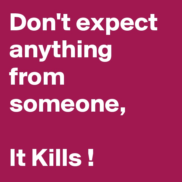 Don't expect anything from someone,

It Kills !