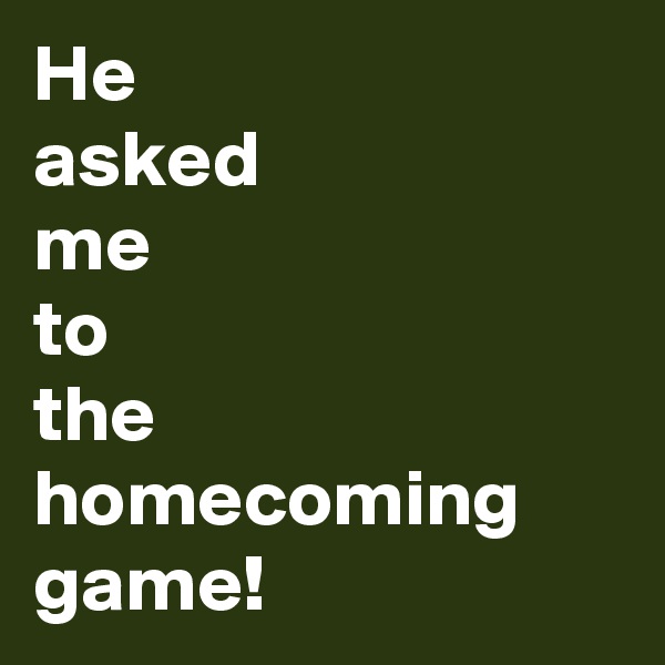 He
asked
me
to
the homecoming game!