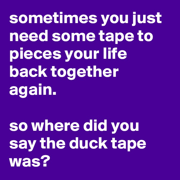 sometimes you just need some tape to pieces your life back together again.

so where did you say the duck tape was?