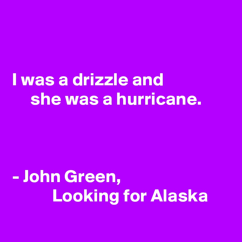 


I was a drizzle and
     she was a hurricane. 



- John Green,
           Looking for Alaska

