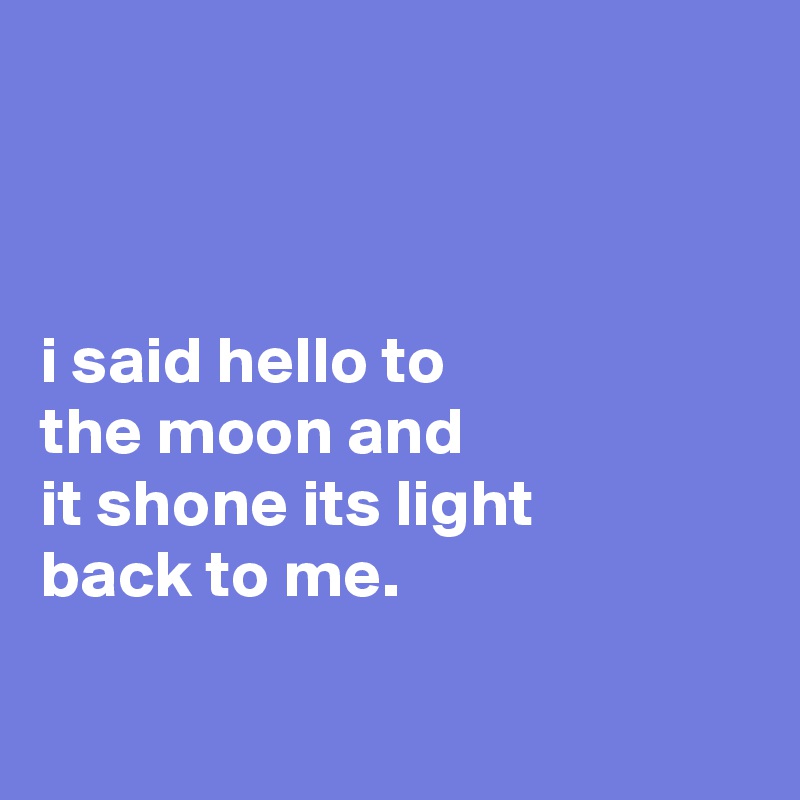 



i said hello to
the moon and
it shone its light
back to me.

