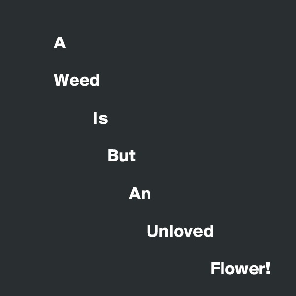 
           A

           Weed

                      Is

                          But

                                An

                                     Unloved

                                                       Flower!