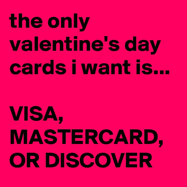 the only valentine's day cards i want is...

VISA,
MASTERCARD,
OR DISCOVER