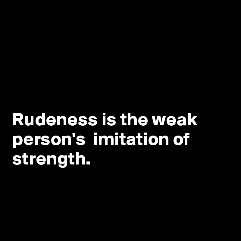 




Rudeness is the weak person's  imitation of strength.


