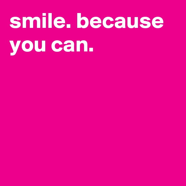 smile. because you can.




