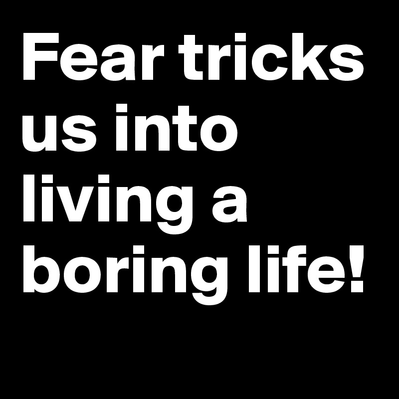 Fear tricks us into living a boring life! 
