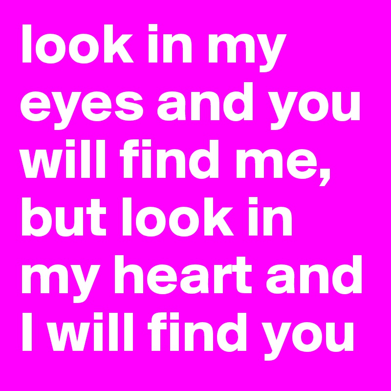 look in my eyes and you will find me,
but look in my heart and I will find you