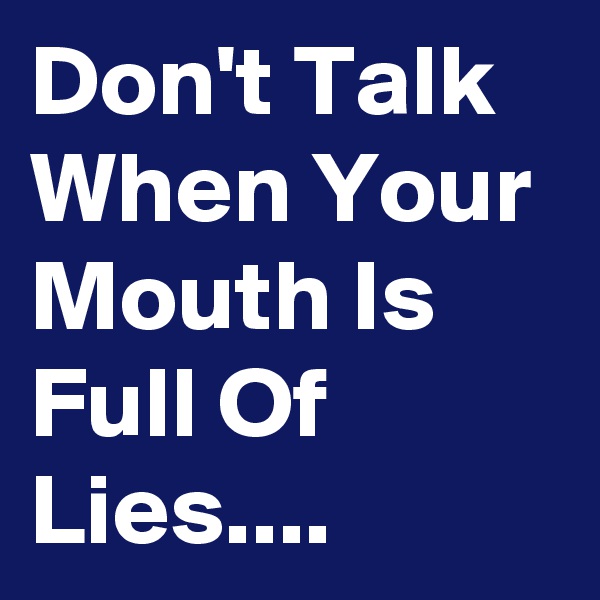 Don't Talk When Your Mouth Is Full Of Lies.... 