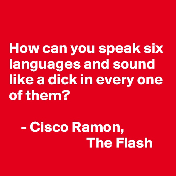 

How can you speak six languages and sound like a dick in every one of them?

    - Cisco Ramon,
                          The Flash 
 