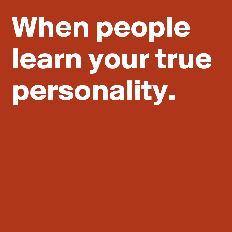 When people learn your true personality.


