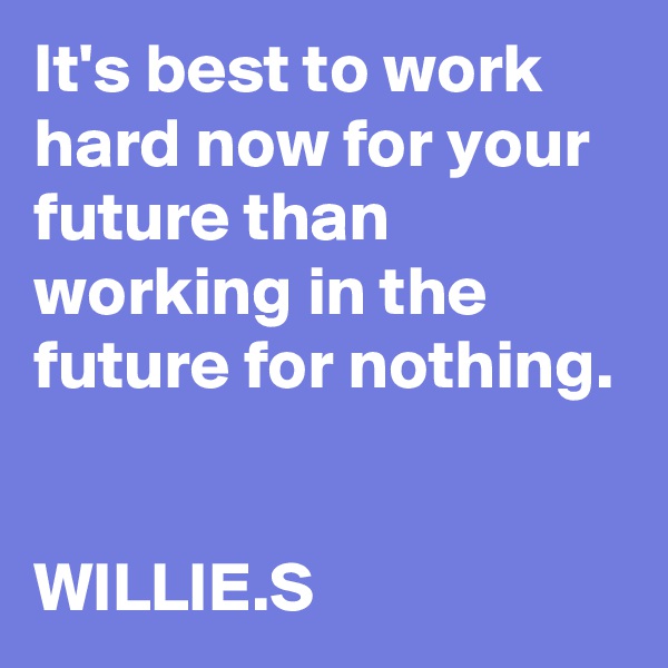 It's best to work hard now for your future than working in the future for nothing. 

WILLIE.S