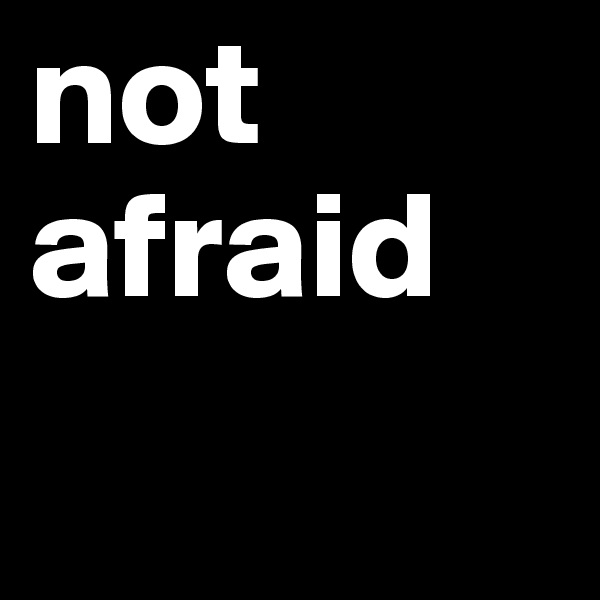 not afraid