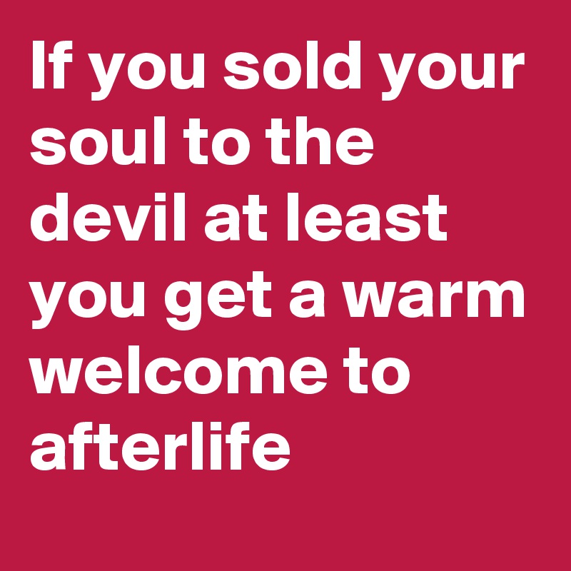If you sold your soul to the devil at least you get a warm welcome to afterlife