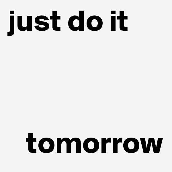 just do it



   tomorrow