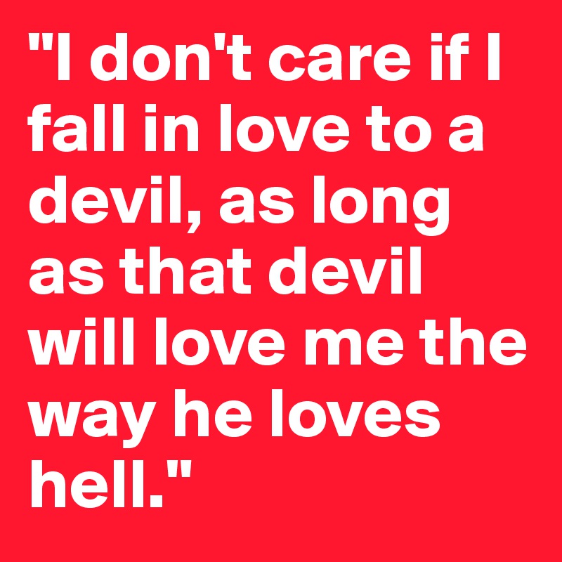 "I don't care if I fall in love to a devil, as long as that devil will love me the way he loves hell."