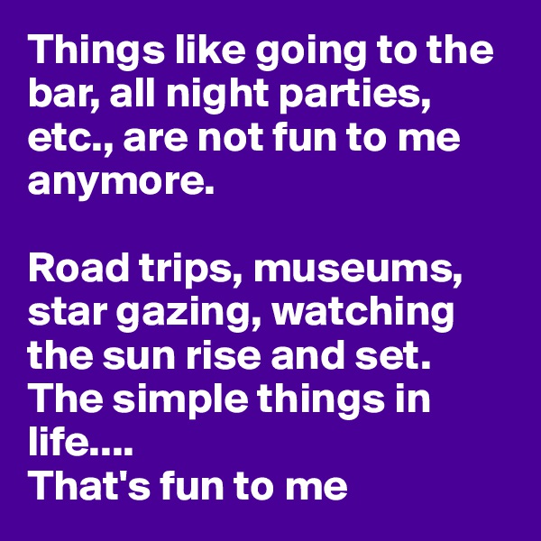 Things like going to the bar, all night parties, etc., are not fun to me anymore.

Road trips, museums, star gazing, watching the sun rise and set. The simple things in life....
That's fun to me