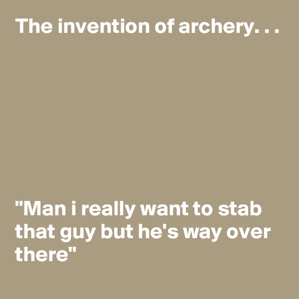The invention of archery. . . 







"Man i really want to stab that guy but he's way over there"