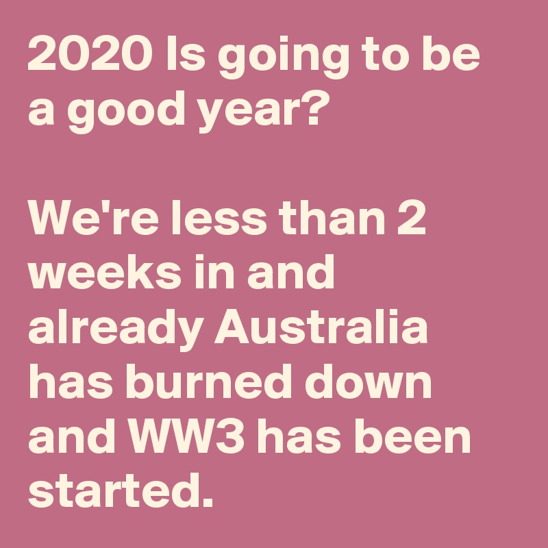 2020 Is going to be a good year?

We're less than 2 weeks in and already Australia has burned down and WW3 has been started.