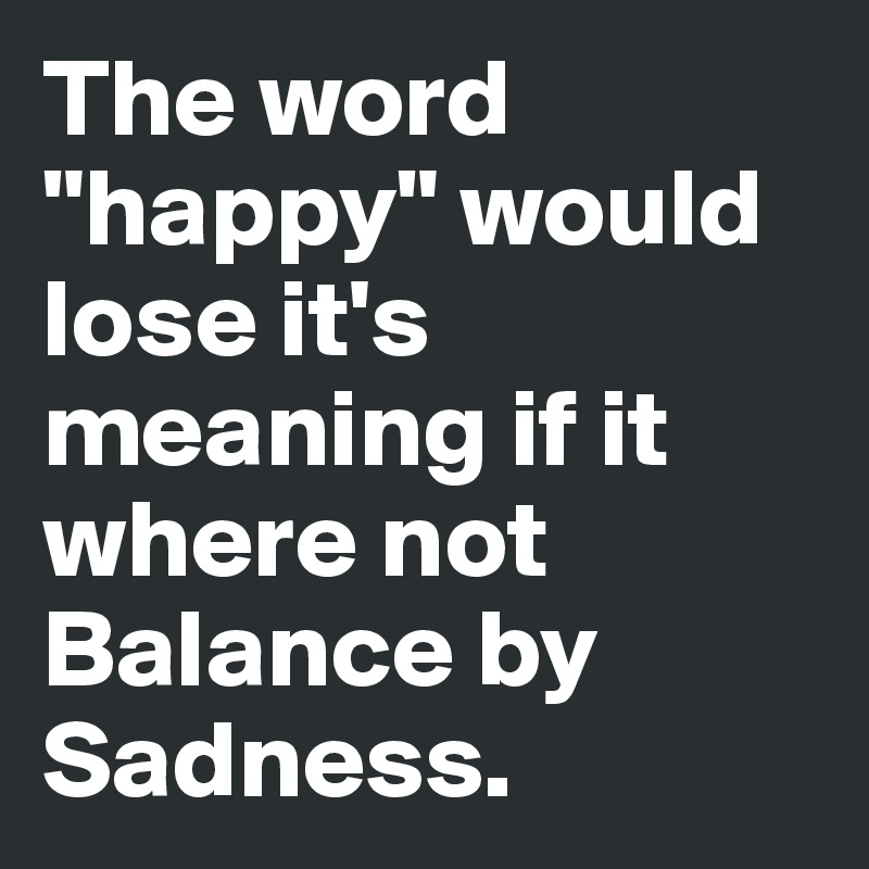 The word "happy" would lose it's meaning if it where not Balance by Sadness.