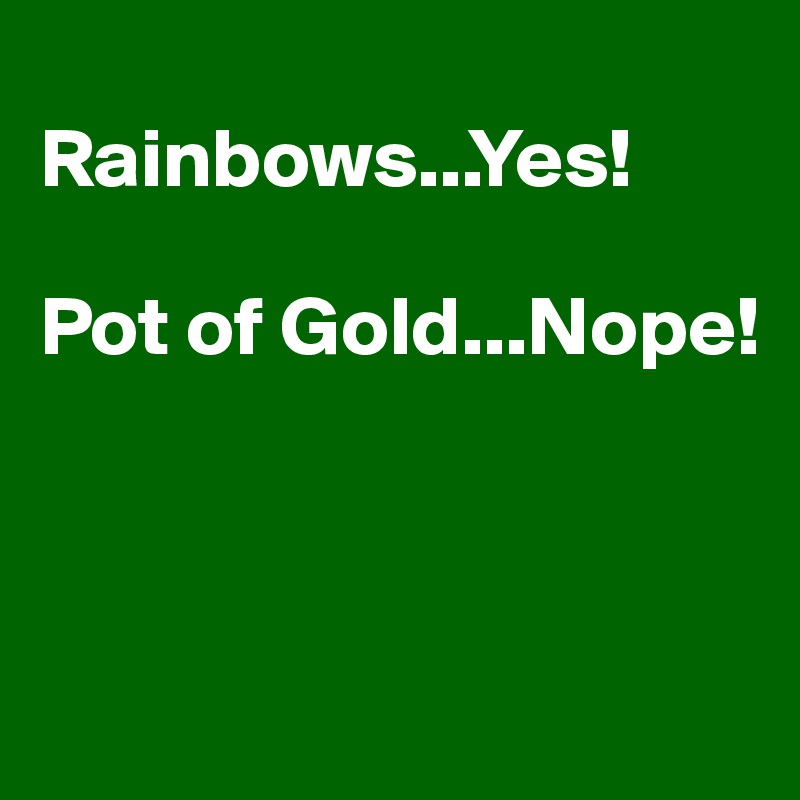 
Rainbows...Yes!

Pot of Gold...Nope!



