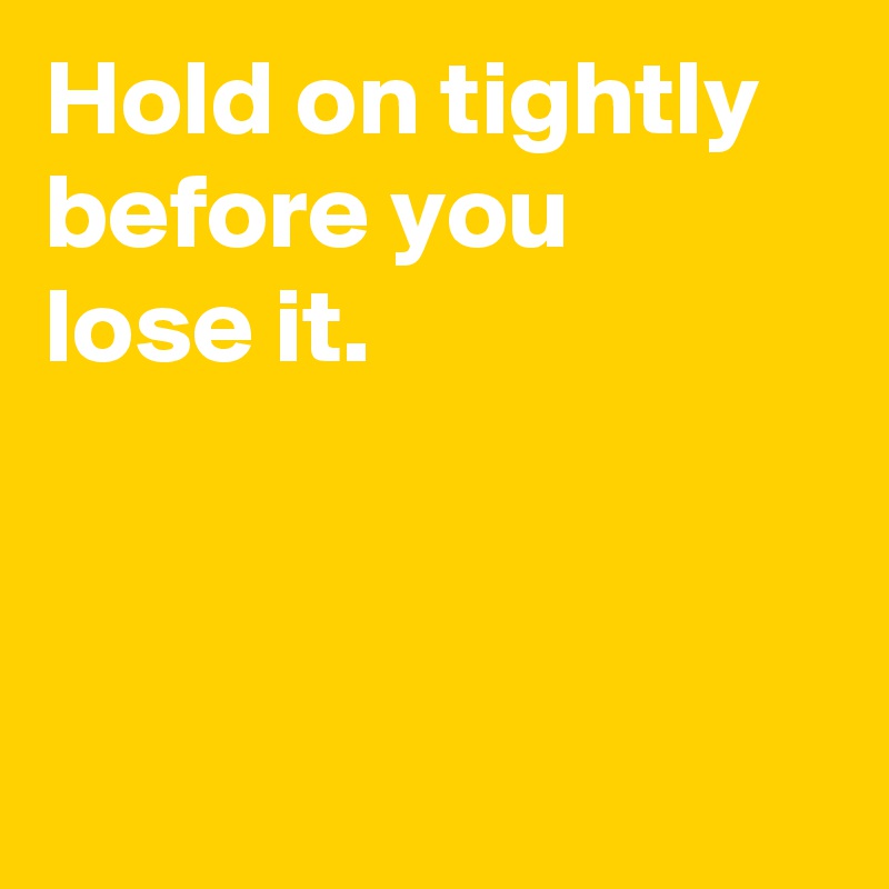 Hold on tightly before you
lose it.



