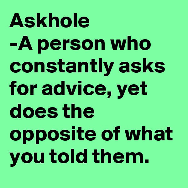 Askhole
-A person who constantly asks for advice, yet does the opposite of what you told them.