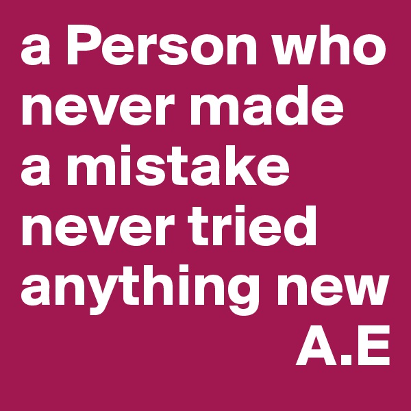 a Person who never made      a mistake never tried anything new
                       A.E