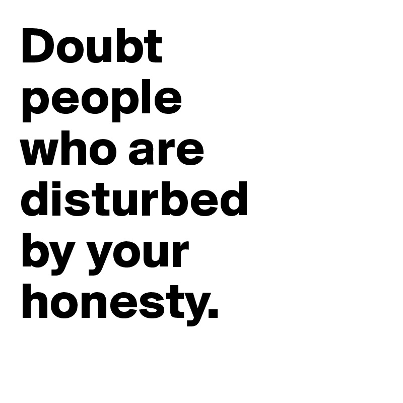 Doubt 
people 
who are
disturbed
by your 
honesty.
