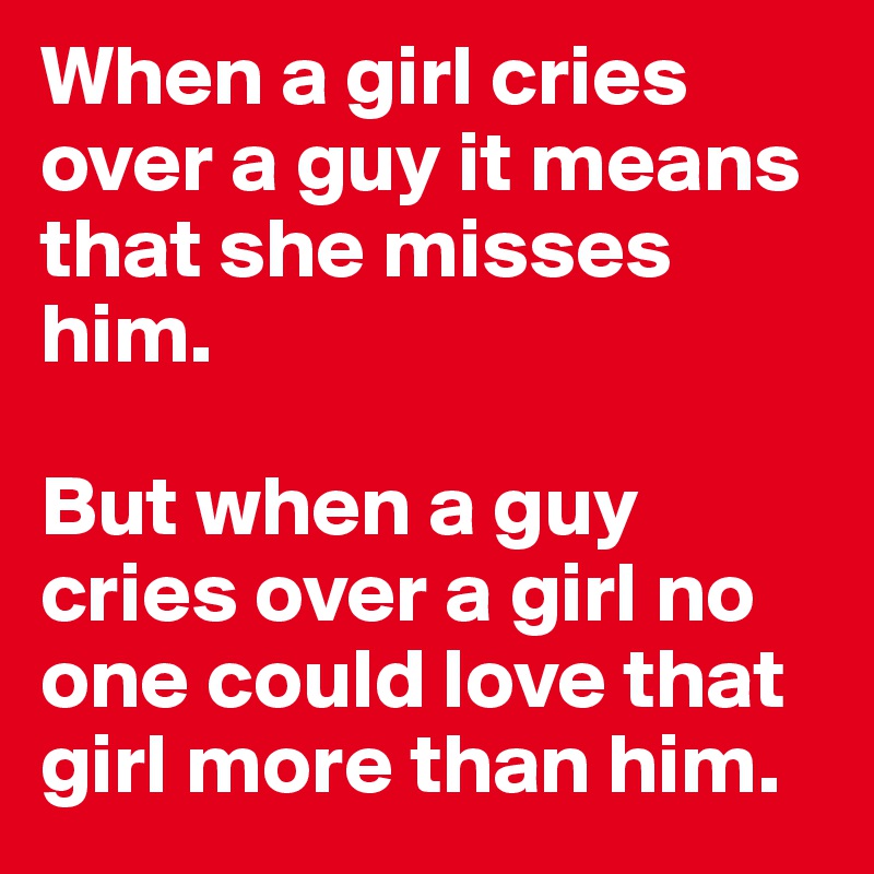 When a girl cries over a guy it means that she misses him. 

But when a guy cries over a girl no one could love that girl more than him.