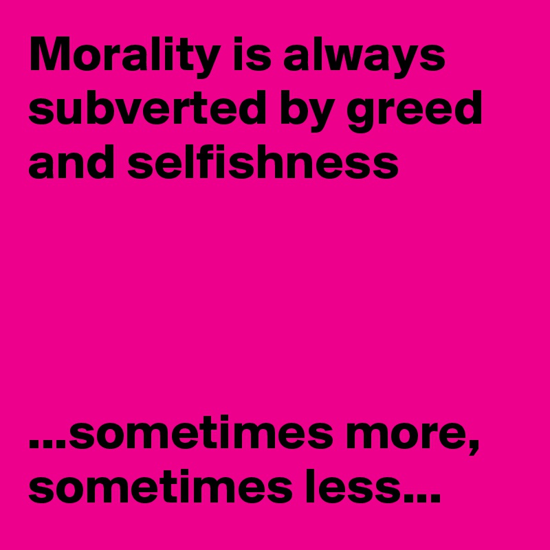 Morality is always subverted by greed and selfishness




...sometimes more, sometimes less...