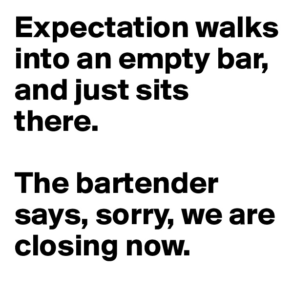 Expectation walks into an empty bar,
and just sits there.

The bartender says, sorry, we are closing now.