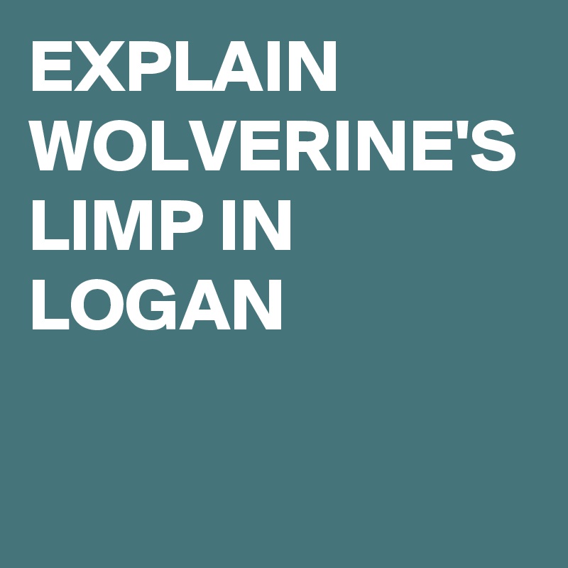 EXPLAIN WOLVERINE'S LIMP IN LOGAN