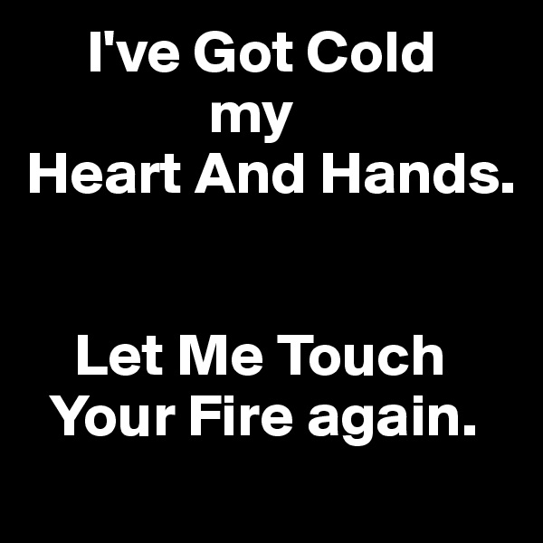      I've Got Cold    
               my
Heart And Hands.


    Let Me Touch
  Your Fire again.