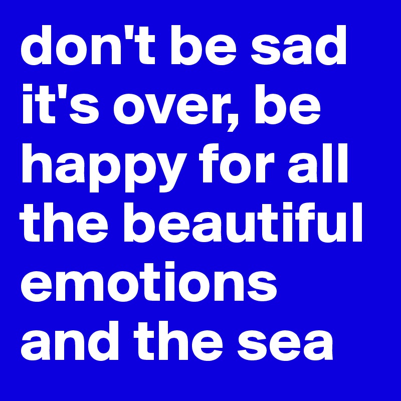 don't be sad it's over, be happy for all the beautiful emotions and the sea