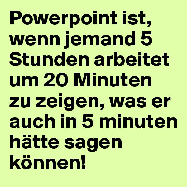 Powerpoint ist, wenn jemand 5 Stunden arbeitet um 20 Minuten zu zeigen, was er auch in 5 minuten hätte sagen können!