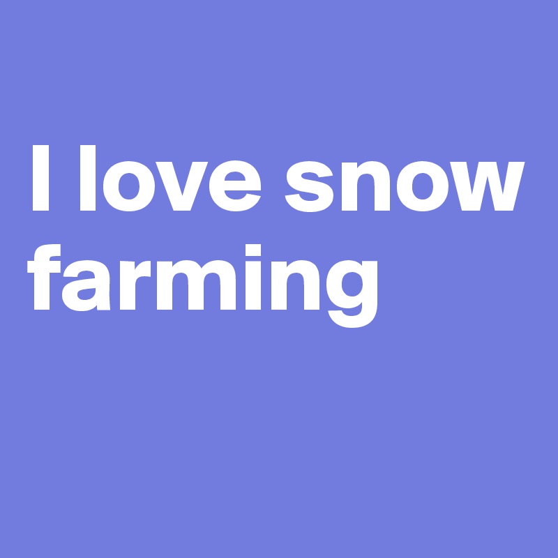 
I love snow farming

