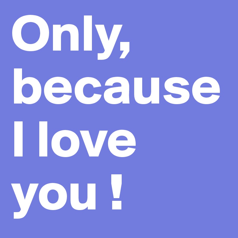 Only, because I love you !