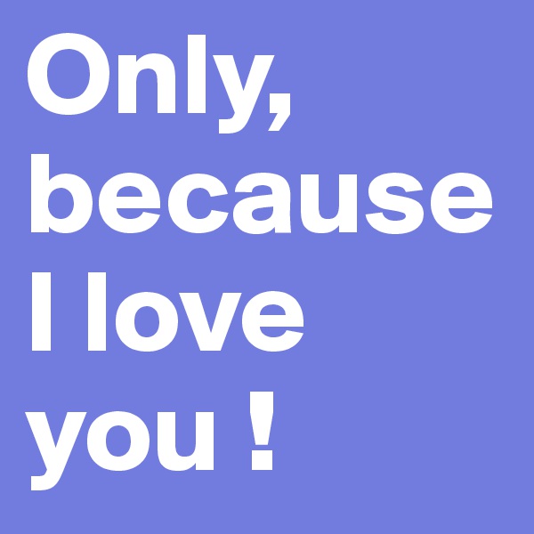Only, because I love you !