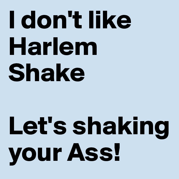 I don't like Harlem Shake

Let's shaking your Ass!