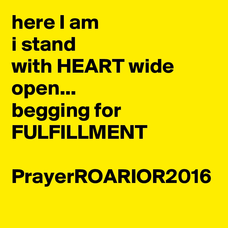 here I am
i stand
with HEART wide open...
begging for
FULFILLMENT

PrayerROARIOR2016