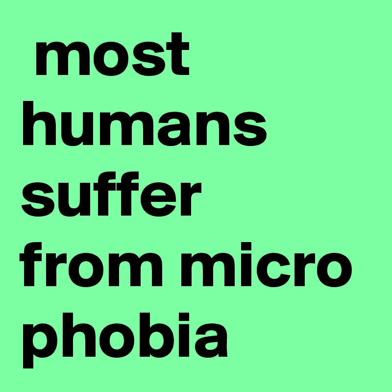  most humans suffer from micro phobia