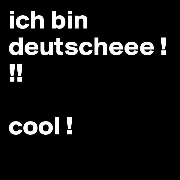 ich bin deutscheee !!!

cool !
