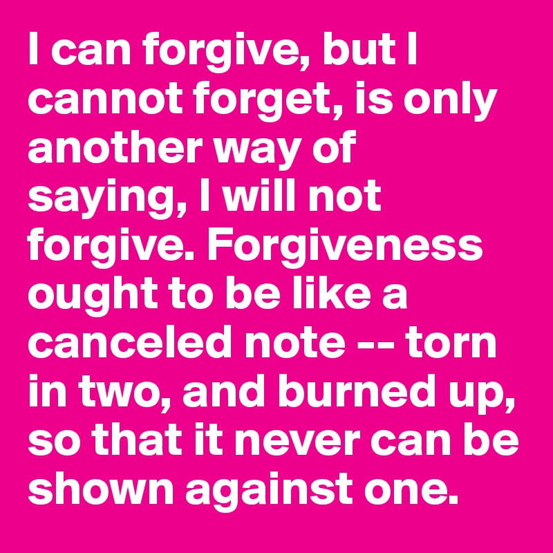 I can forgive, but I cannot forget, is only another way of saying, I will not forgive. Forgiveness ought to be like a canceled note -- torn in two, and burned up, so that it never can be shown against one.