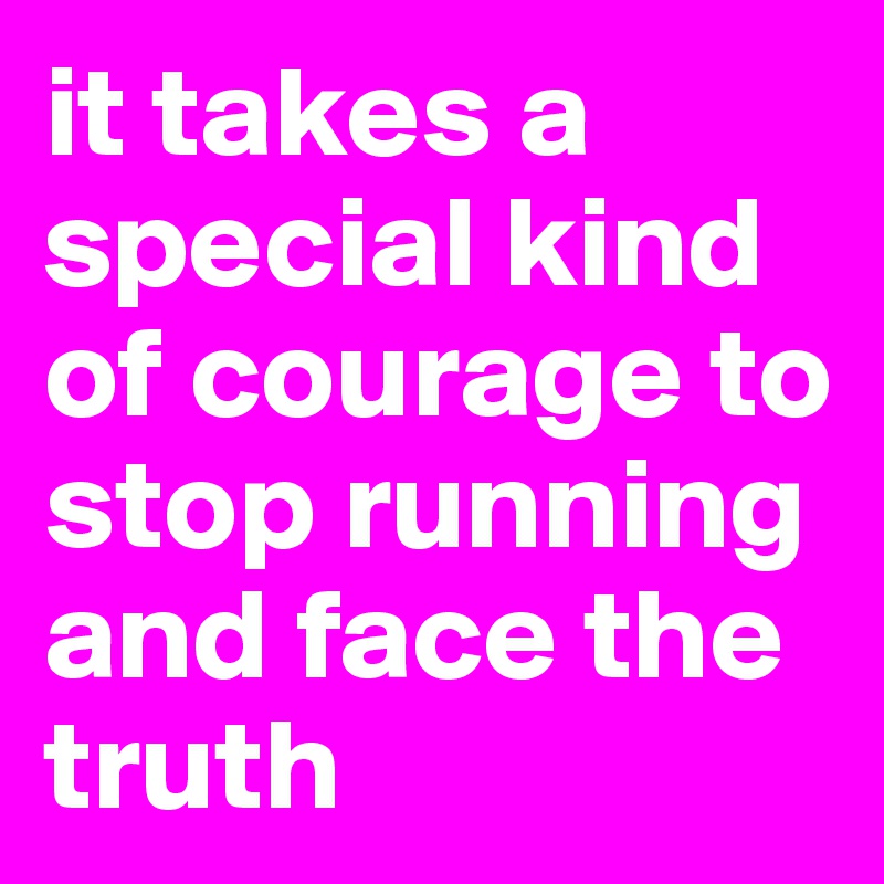 it takes a special kind of courage to stop running and face the truth