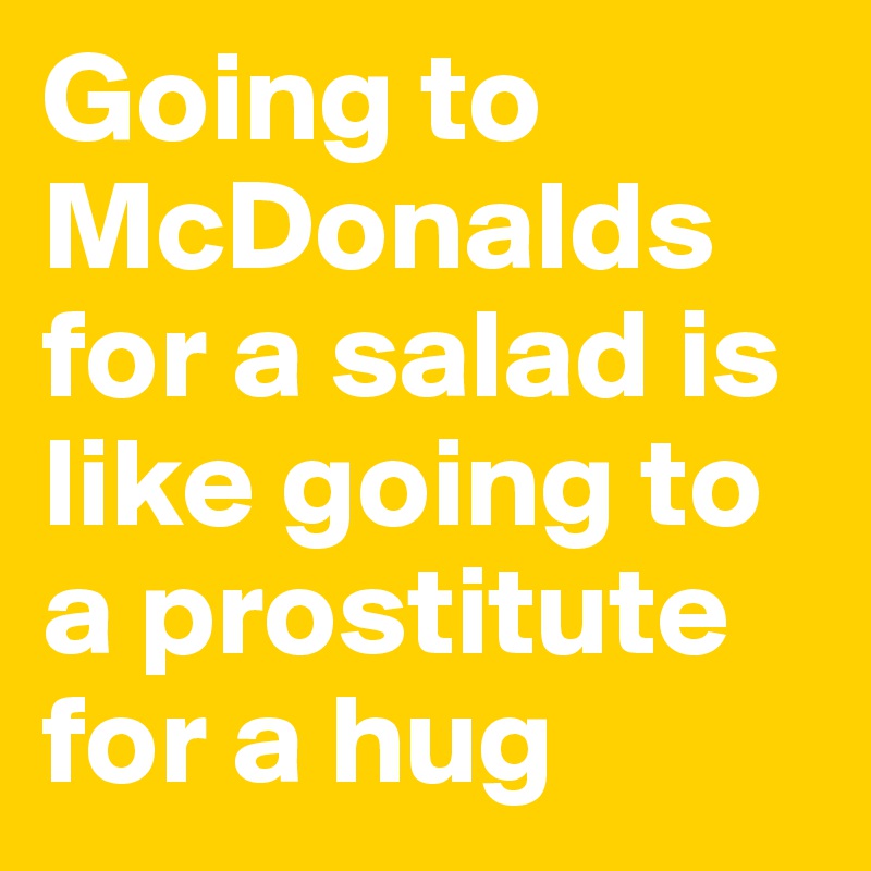 Going to McDonalds for a salad is like going to a prostitute for a hug 