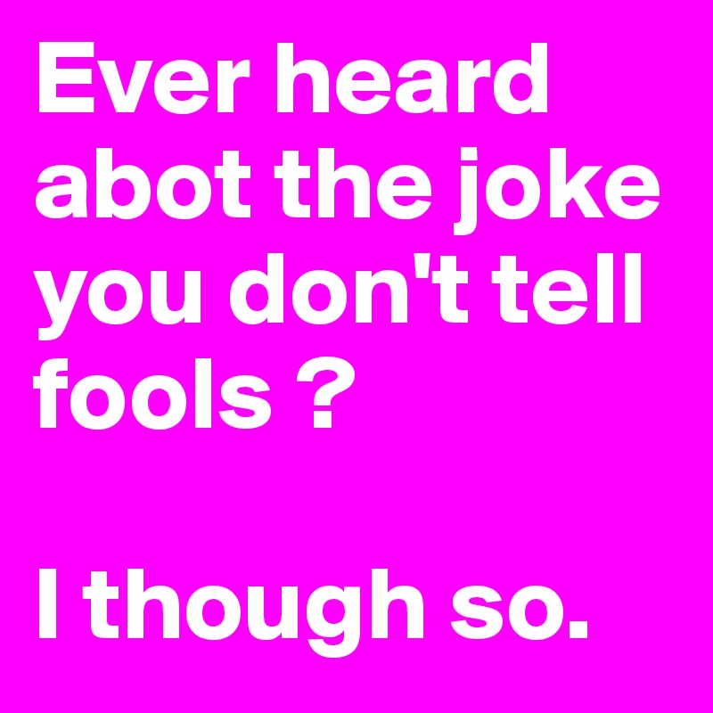Ever heard abot the joke you don't tell fools ?

I though so.